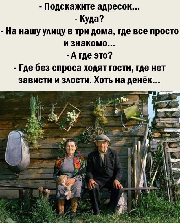 - Подскажите адресок...
- Куда?
- На нашу улицу в три дома, где все просто и знакомо...
- А где это?
- Где без спроса хотят гости, где нет зависти и злости. Хоть на денёк...