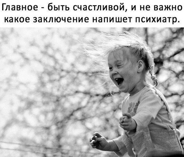 Главное - быть счастливой, и не важно какое заключение напишет психиатр.