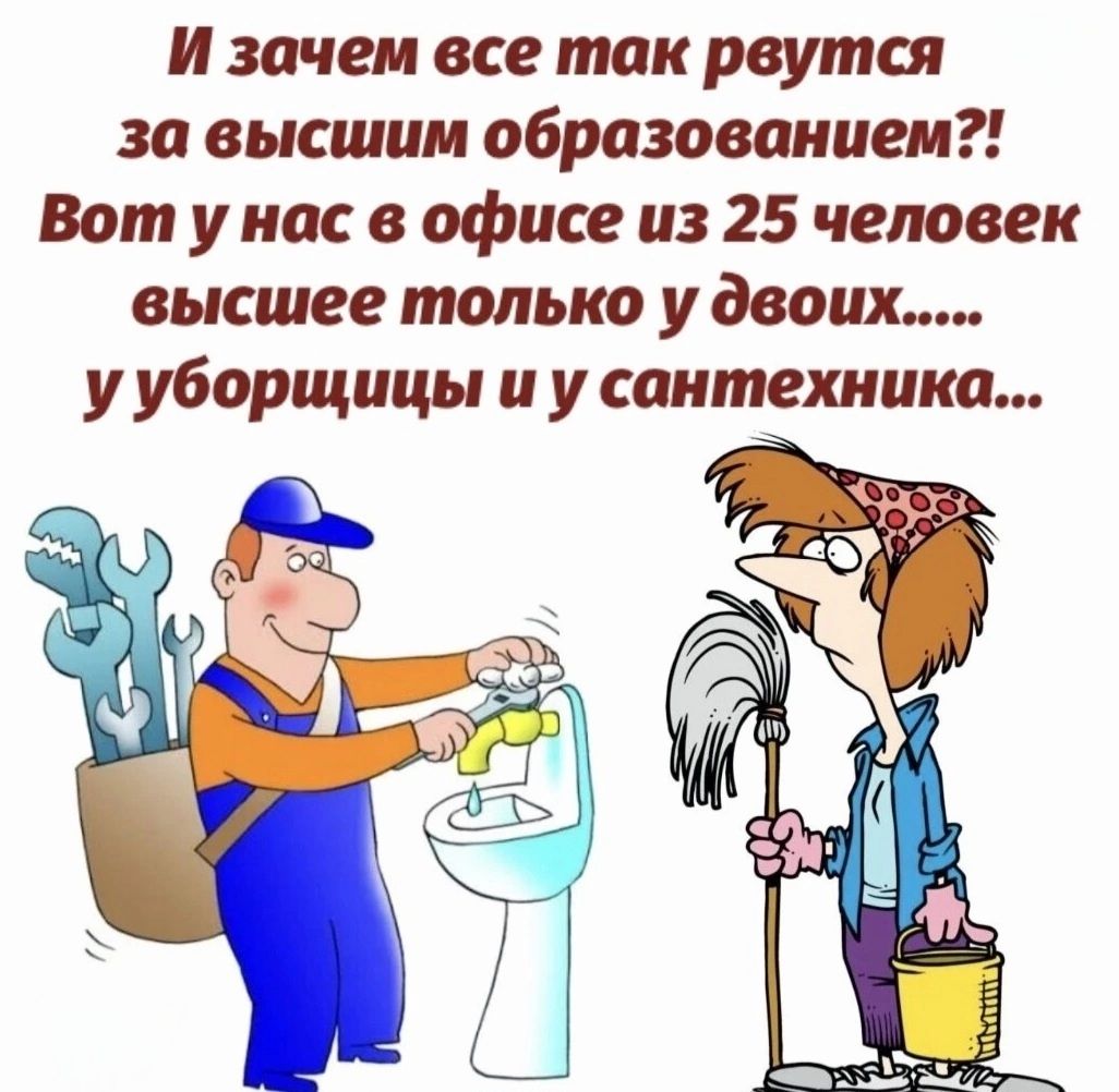 И зачем все так рвутся за высшим образованием?! Вот у нас в офисе из 25 человек высшее только у двоих..... у уборщицы и у сантехника...
