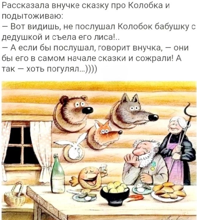 Рассказала внучке сказку про Колобка и подытоживаю: – Вот видишь, не послушал Колобок бабушку с дедушкой и съела его лиса!.. – А если бы послушал, говорит внучка, – они бы его в самом начале сказки и сожрали! А так – хоть погулял...))))