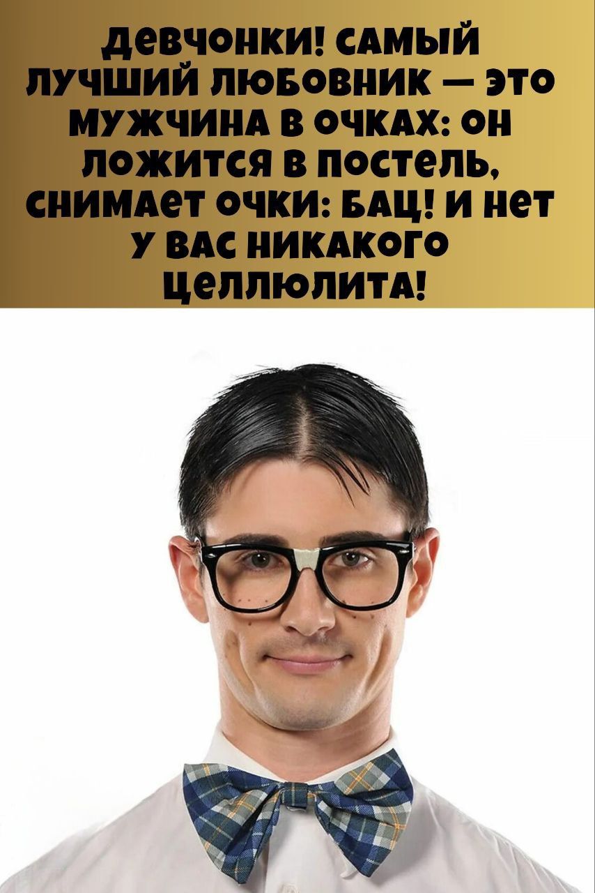 Девчонки! Самый лучший любовник — это мужчина в очках: он ложится в постель, снимает очки: Бац! И нет у вас никакого целлюлита!