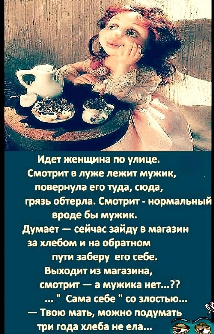 Идет женщина по улице. Смотрит в луже лежит мужик, повернула его туда, сюда, грязь обтерла. Смотрит - нормальный вроде бы мужик. Думает - сейчас зайду в магазин за хлебом и на обратно пути заберу его себе. Выходит из магазинца, смотрит - а мужика нет...?? ... 