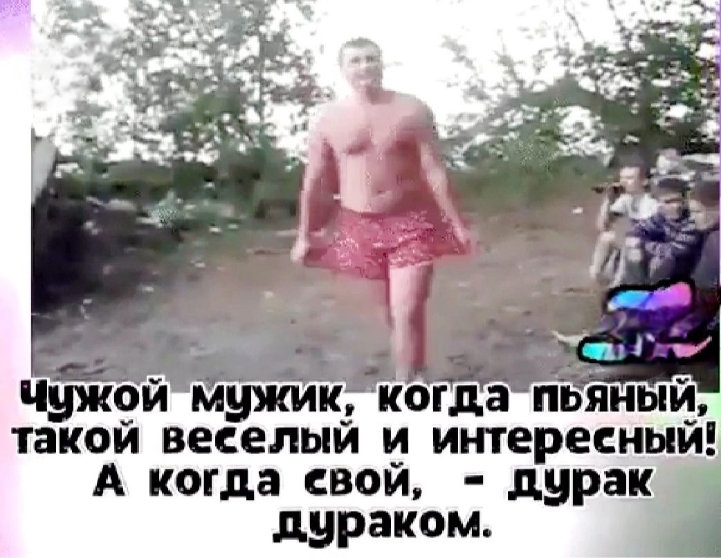 Чужой мужик, когда пьяный, такой весёлый и интересный! А когда свой, - дурак дураком.
