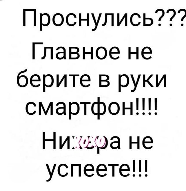 Проснулись???
Главное не берите в руки смартфон!!!!
Никому не успеете!!!