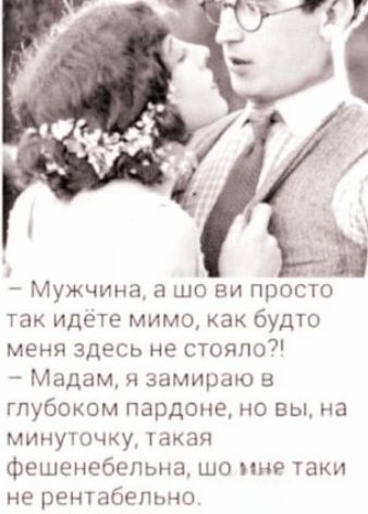 – Мужчина, а шоо ви просто так идёте мимо, как будто меня здесь не стояло?!
– Мадам, я замираю в глубоком pardon, но вы, на минуточку, такая фешенебельная, шо мне таки не рентабельно.
