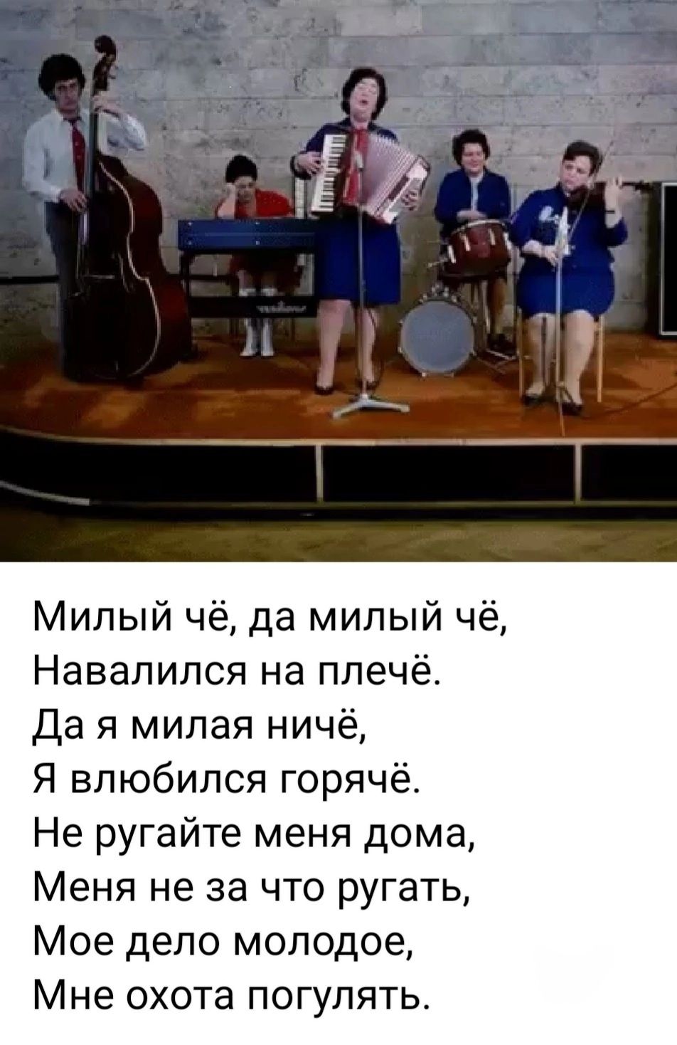 Милый чё, да милый чё,
Навалился на плечё.
Да я милая ничё,
Я влюбился горячё.
Не ругайте меня дома,
Меня не за что ругать,
Моё дело молодое,
Мне охота погулять.