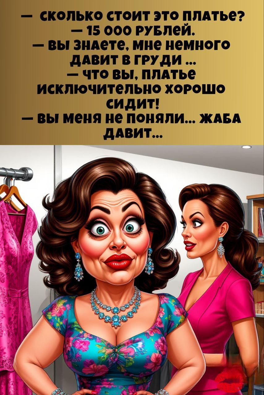 — сколько стоит это платье? — 15 000 рублей. — вы знаете, мне немного давит в груди ... — что вы, платье исключительно хорошо сидит! — вы меня не поняли... жаба давит...