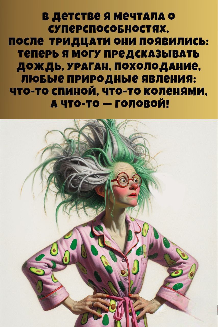 В детстве я мечтала о суперспособностях. После тридцати они появились: теперь я могу предсказывать дождь, ураган, похолодание, любые природные явления: что-то спиной, что-то коленями, а что-то — головой!