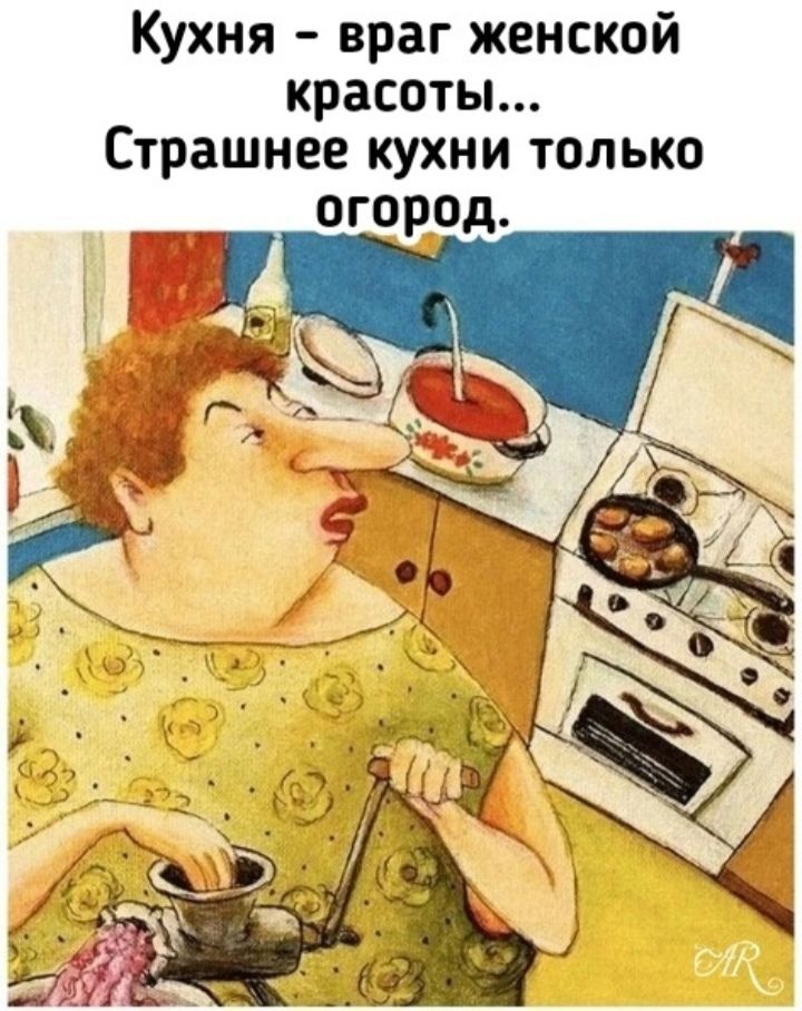 Кухня - враг женской красоты... Страшнее кухни только огород.