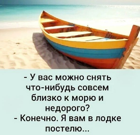 - У вас можно снять что-нибудь совсем близко к морю и недорого?
- Конечно. Я вам в лодке постелю...
