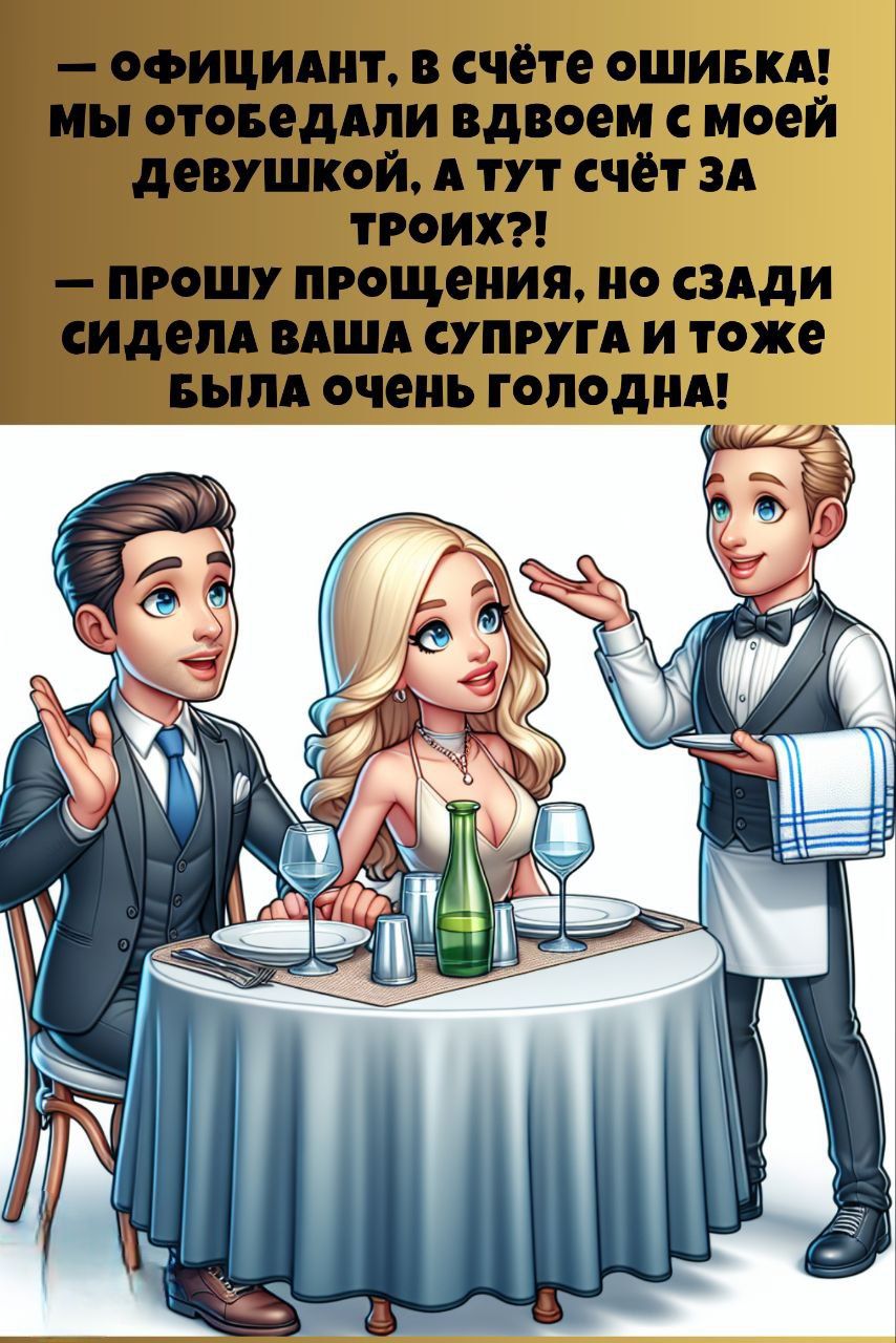 — Официант, в счёте ошибка! Мы пообедали вдвоем с моей девушкой, а тут счёт за троих?! — Прошу прощения, но сзади сидела ваша супруга и тоже была очень голодна!
