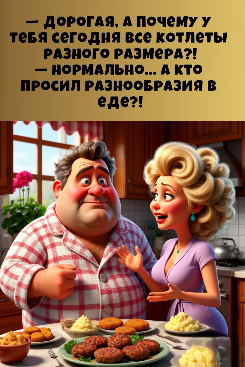 — Дорогая, а почему у тебя сегодня все котлеты разного размера?! — Нормально... А кто просил разнообразия в еде?!