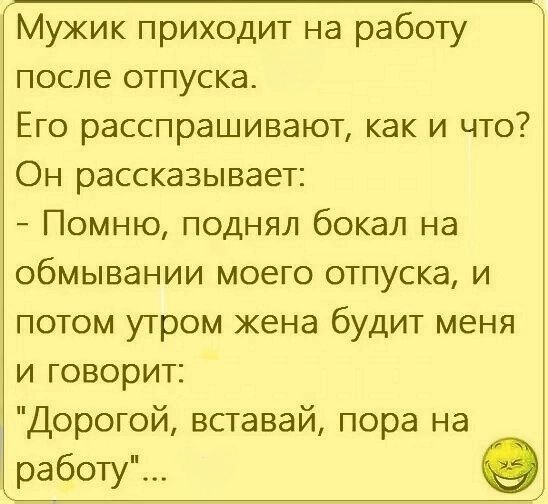 Мужик приходит на работу после отпуска. Его расспрашивают, как и что? Он рассказывает: - Помню, поднял бокал на обмывании моего отпуска, и потом утром жена будит меня и говорит: 