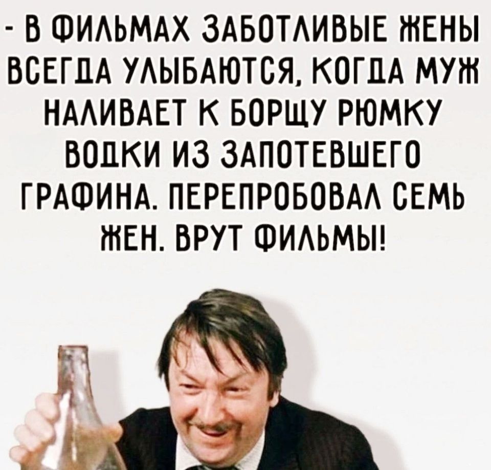 - В фильмах заботливые жены всегда улыбаются, когда муж наливает к борщу рюмку водки из запотевшего графина. Перепробовал семь жен. Врут фильмы!