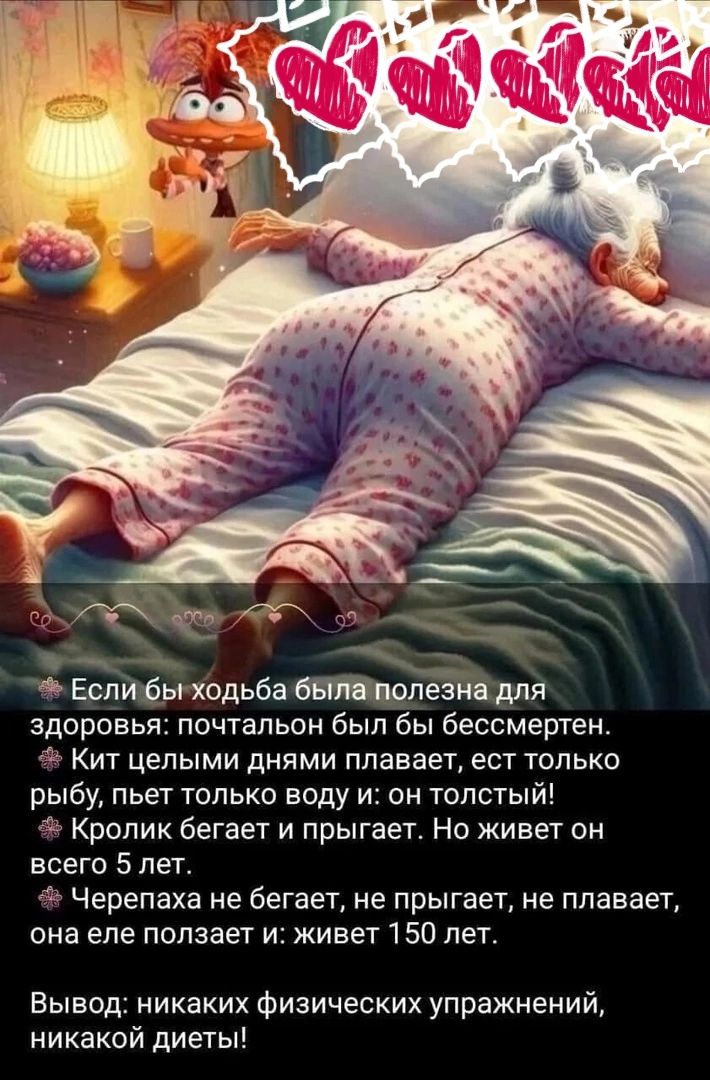 Если бы ходьба была полезна для здоровья: почётным был бы бессмертен. 🐋 Кит целыми днями плавает, ест только рыбу, пьёт только воду: он толстый! 🐇 Кролик бегает и прыгает. Но живет он всего 5 лет. 🐢 Черепаха не бегает, не прыгает, не плавает, она еле ползает: живет 150 лет. Вывод: никаких физических упражнений, никаких диет!