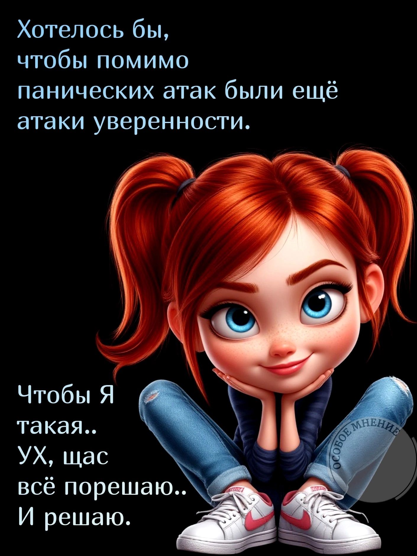 Хотелось бы, чтобы помимо панических атак были ещё атаки уверенности.

Чтобы Я такая..
УХ, щас всё порешаю..
И решаю.