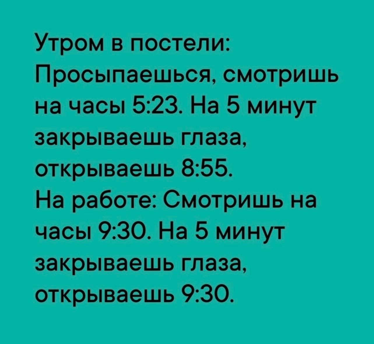 Утром в постели: Просыпаешься, смотришь на часы 5:23. На 5 минут закрываешь глаза, открываешь 8:55. На работе: Смотришь на часы 9:30. На 5 минут закрываешь глаза, открываешь 9:30.
