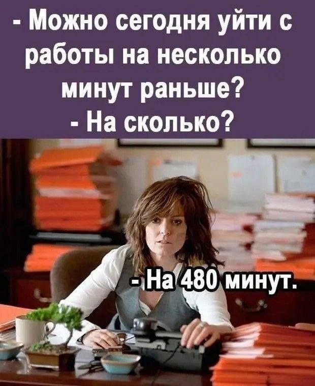 Можно сегодня уйти с работы на несколько минут раньше? - На сколько? - На 480 минут.