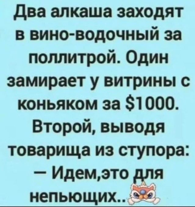Два алкаша заходят в вино-водочный за поллитрой. Один замирает у витрины с коньяком за $1000. Второй, выводя товарища из ступора: — Идем, это для непьющих..