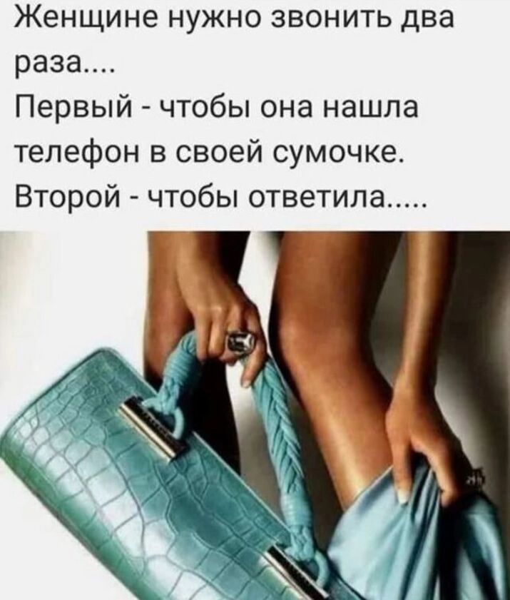 Женщине нужно звонить два раза.... Первый - чтобы она нашла телефон в своей сумочке. Второй - чтобы ответила.....