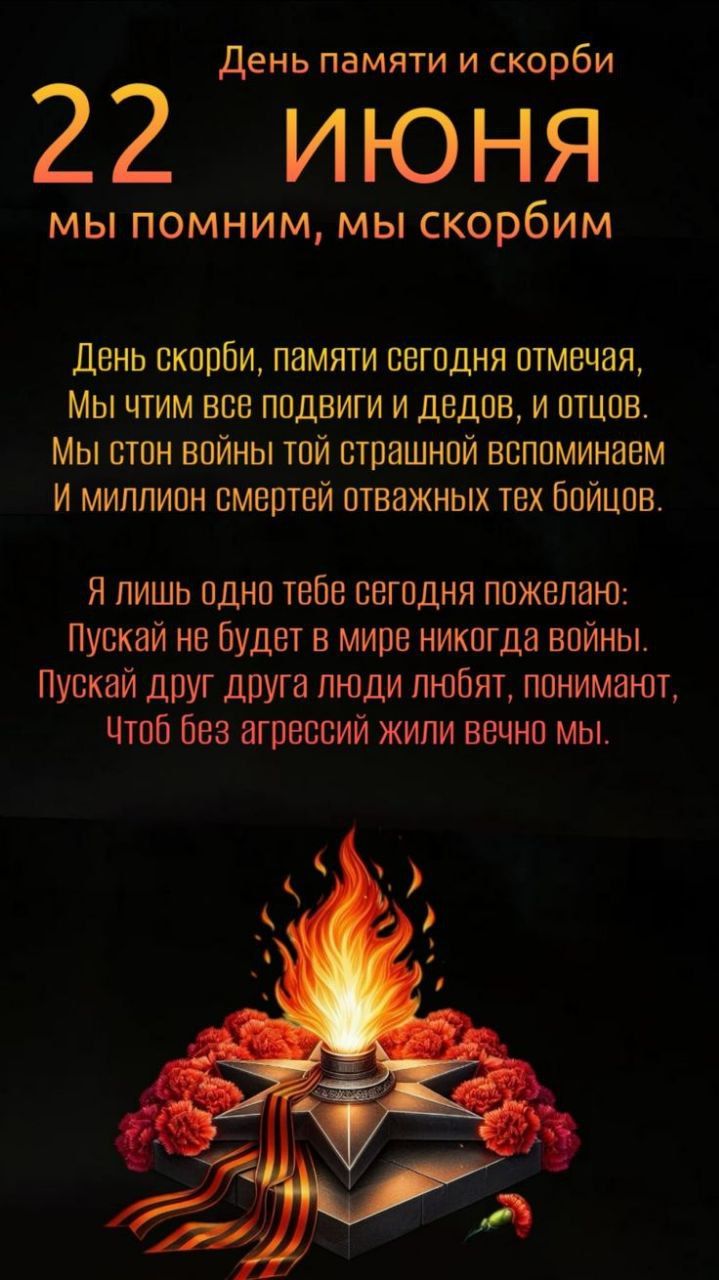 22 ИЮНЯ
Мы помним, мы скорбим

День скорби, памяти сегодня отмечая,  
Мы чтим все подвиги и дедов, и отцов.  
Мы стон войны той страшной вспоминаем  
И миллион смертей отважных тех бойцов.

Я лишь одно тебе сегодня пожелано:  
Пусть не будет в мире никогда войны.  
Пусть друг друга люди любят, понимают,  
Чтобы без агрессий жили вечно мы.