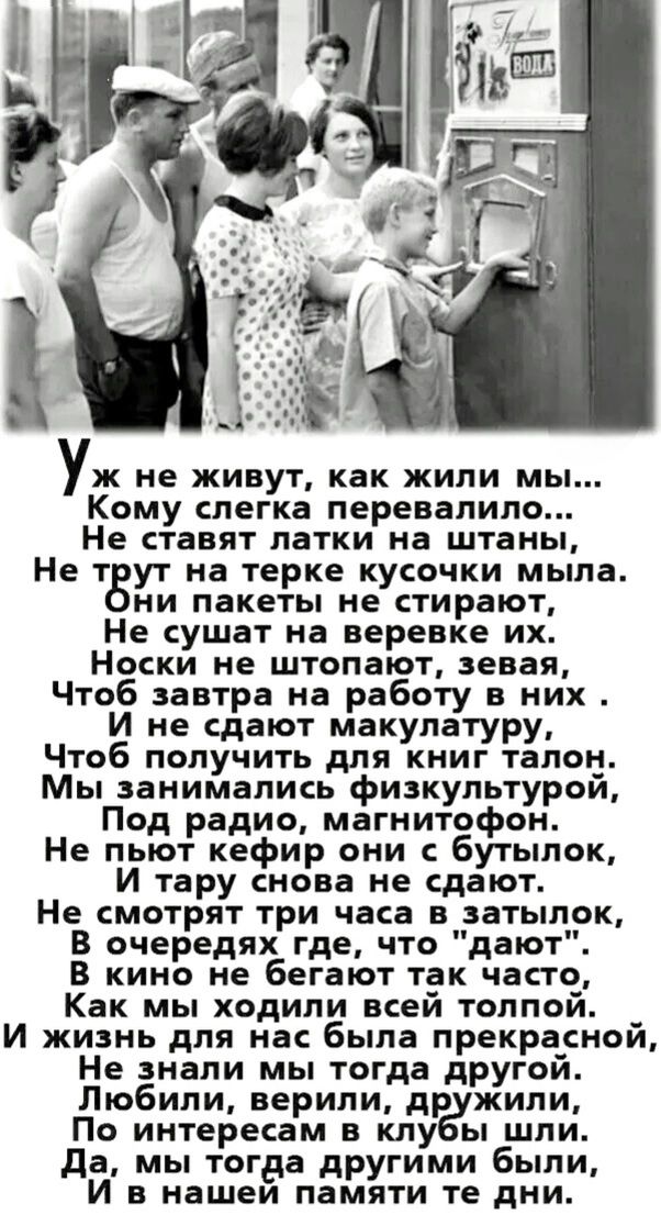 Уж не живут, как жили мы... Не ставят латки на штаны, Не трут на терке кусочки мыла. Они пакеты не стирают, Не сушат на веревке их. Носки не штопают, зевая, Чтоб завтра на работу в них . И не сдают макулатуру, Чтоб получить для книг талон. Мы занимались физкультурой, Под радио, магнитофон. Не пьют нефрит они с бутиков, И из тарелки у них не сдают. Не смотрят три часа в затылок, В очередях где, что 