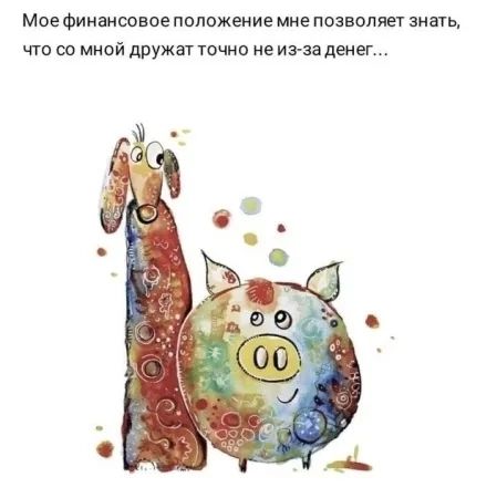 Мое финансовое положение мне позволяет знать, что со мной дружат точно не из-за денег...
