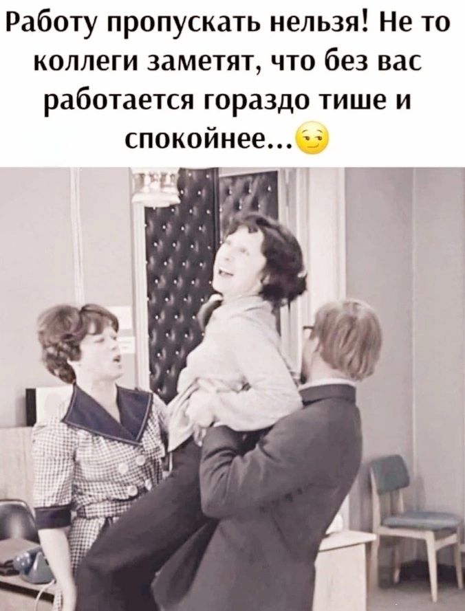 Работу пропускать нельзя! Не то коллеги заметят, что без вас работается гораздо тише и спокойнее...