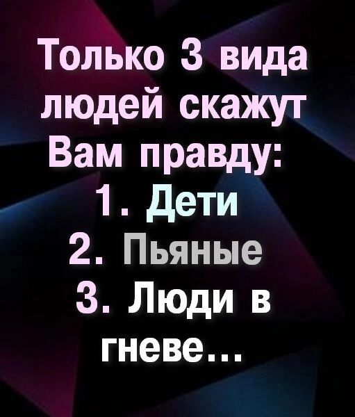 Только 3 вида людей скажут Вам правду:
1. Дети
2. Пьяные
3. Люди в гневе...