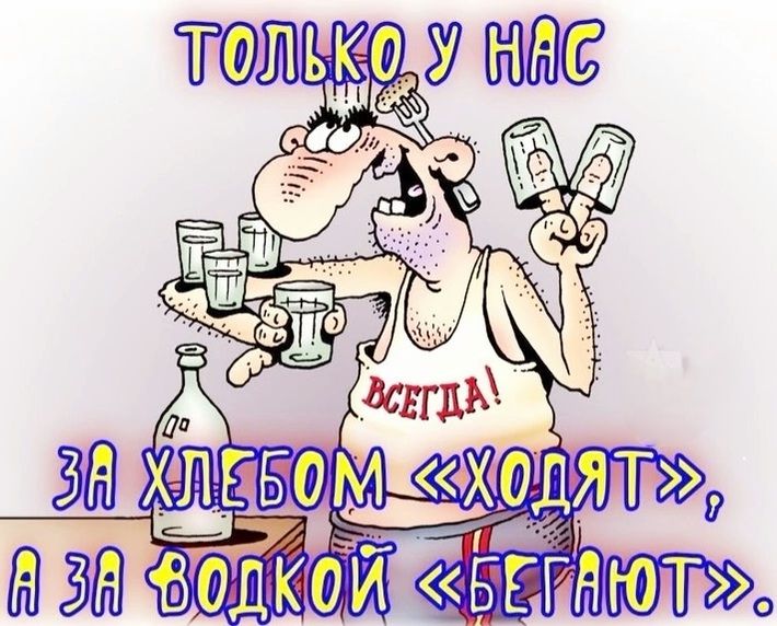 ТОЛЬКО У НАС
ЗА ХЛЕБОМ «ХОДЯТ»,
А ЗА ВОДКОЙ «БЕГАЮТ».