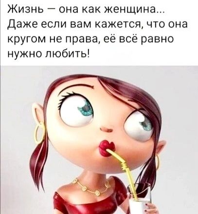 Жизнь — она как женщина... Даже если вам кажется, что она кругом не права, её всего нужно любить!