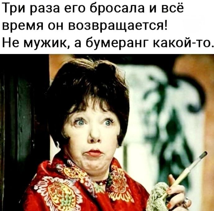 Три раза его бросала и всё время он возвращается! Не мужик, а бумеранг какой-то.