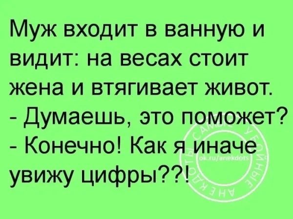 Муж входит в ванную и видит: на весах стоит жена и втягивает живот.
- Думаешь, это поможет?
- Конечно! Как я иначе увижу цифры??!