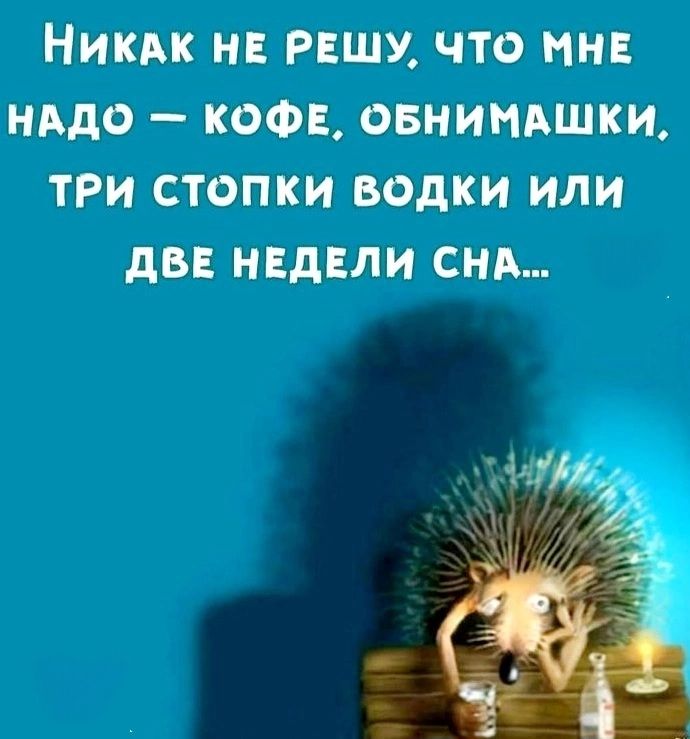 Никак не решу, что мне надо – кофе, обнимашки, три стопки водки или две недели сна...