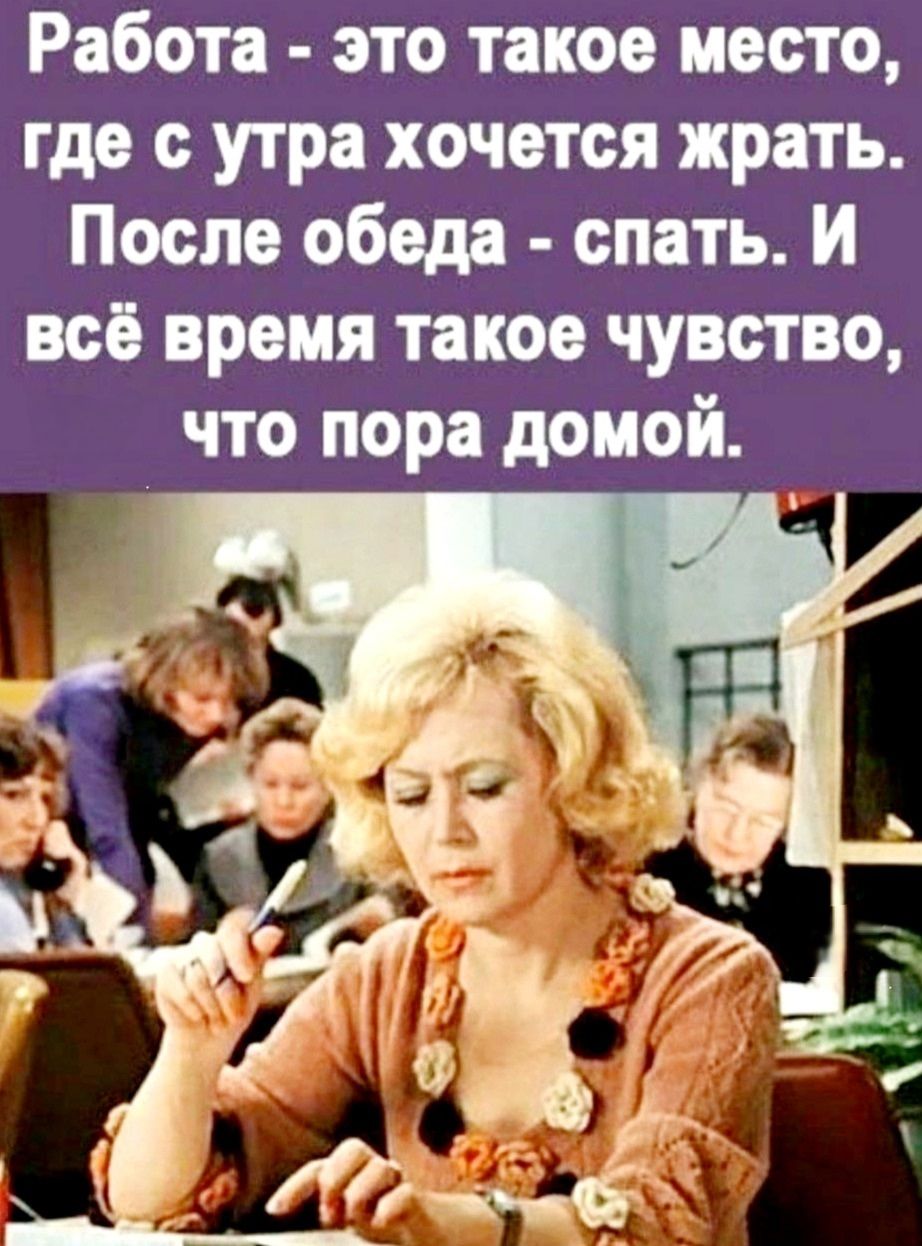 Работа - это такое место, где с утра хочется жрать. После обеда - спать. И всё время такое чувство, что пора домой.