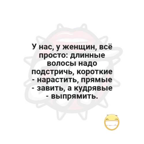 У нас, у женщин, всё просто: длинные волосы надо подстричь, короткие - нарастить, прямые - завить, а кудрявые - выпрямить.