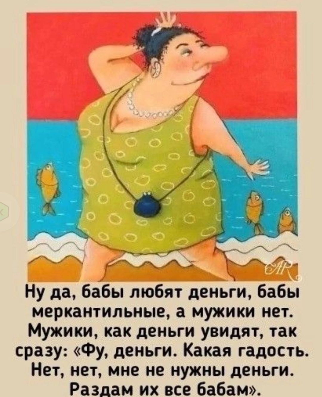 Ну да, бабы любят деньги, бабы меркантильные, а мужики нет. Мужики, как деньги увидят, так сразу: «Фу, деньги. Каккая гадость. Нет, нет, мне не нужны деньги. Раздам их всем бабам».
