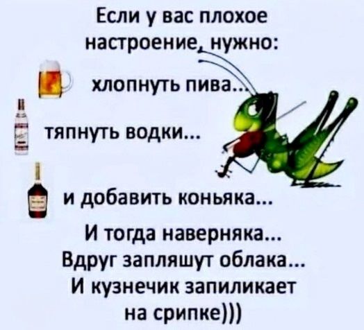 Если у вас плохое настроение, нужно:
хлопнуть пива...
тянуть водки...
и добавить коньяка...
И тогда наверняка...
Вдруг запляшут облака...
И кузнечик запиликает на скрипке)))