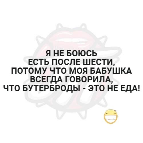 Я НЕ БОЮСЬ 
ЕСТЬ ПОСЛЕ ШЕСТИ, 
ПОТОМУ ЧТО МОЯ БАБУШКА 
ВСЕГДА ГОВОРИЛА, 
ЧТО БУТЕРБРОДЫ - ЭТО НЕ ЕДА!