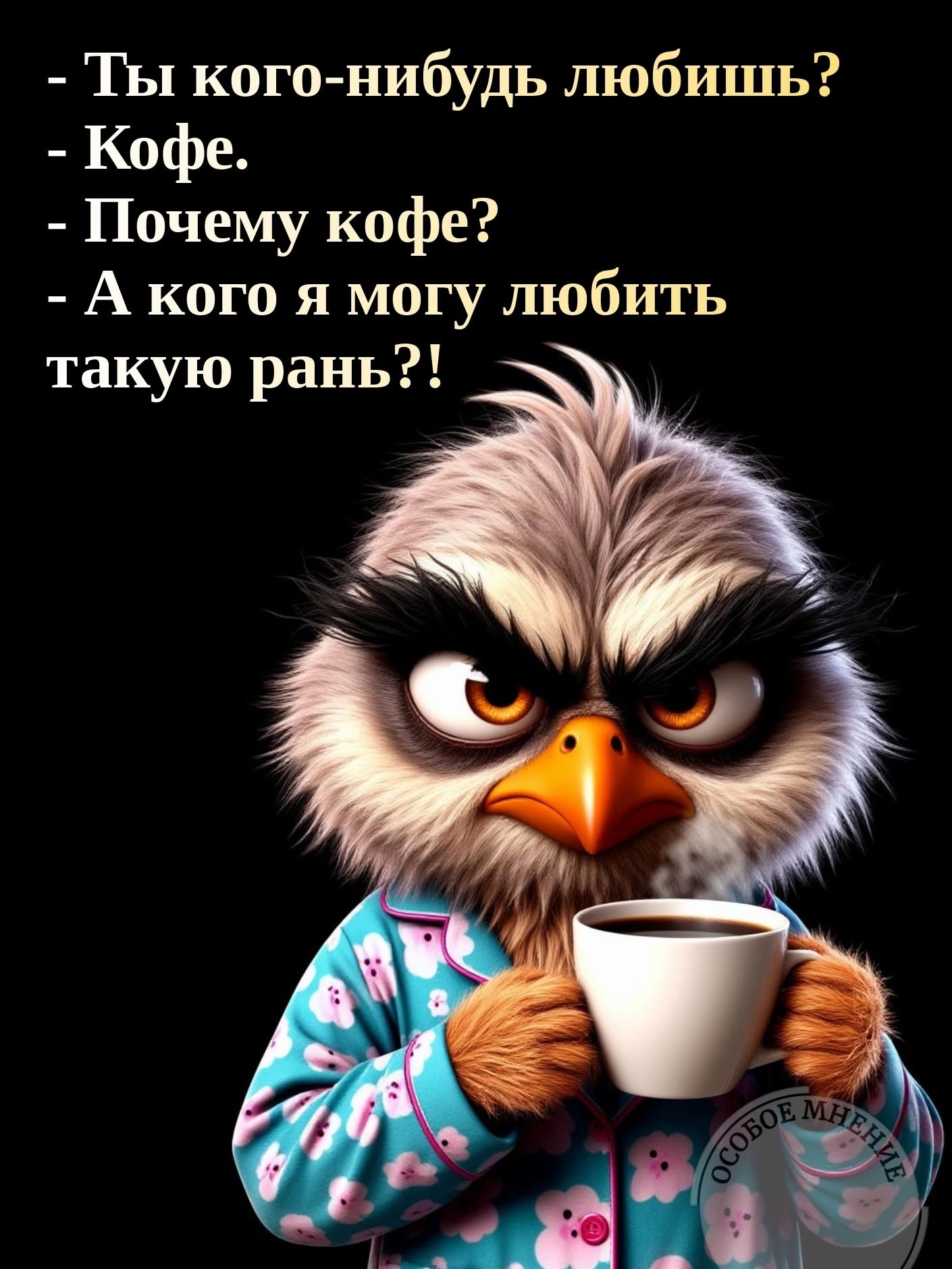 - Ты кого-нибудь любишь?
- Кофе.
- Почему кофе?
- А кого я могу любить такую рань?!