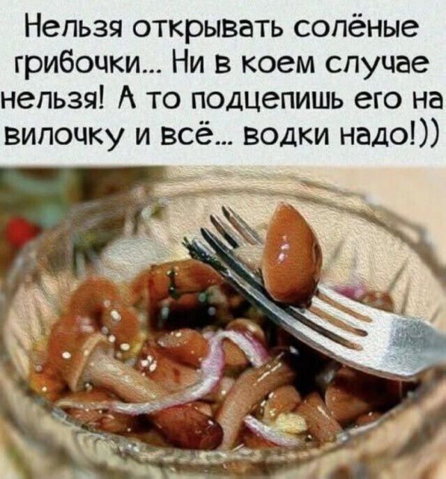Нельзя открывать солёные грибочки... Ни в коем случае нельзя! А то подцепишь его на вилочку и всё... водки надо!))
