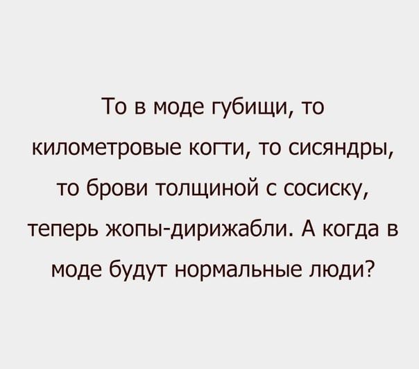 То в моде губищи, то километровые когти, то сисяндры, то брови толщиной с сосиску, теперь жопы-дирижалби. А когда в моде будут нормальные люди?