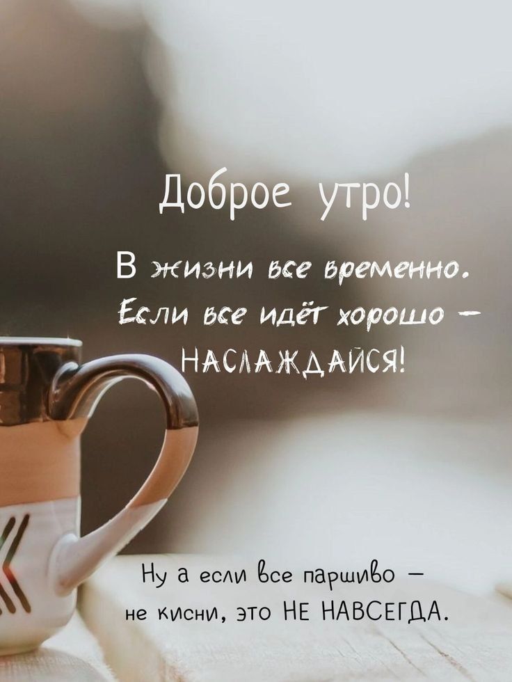 Доброе утро! В жизни все временно. Если все идёт хорошо – НАСЛАЖДАЙСЯ! Ну а если все паршиво – не кисни, это НЕ НАВСЕГДА.