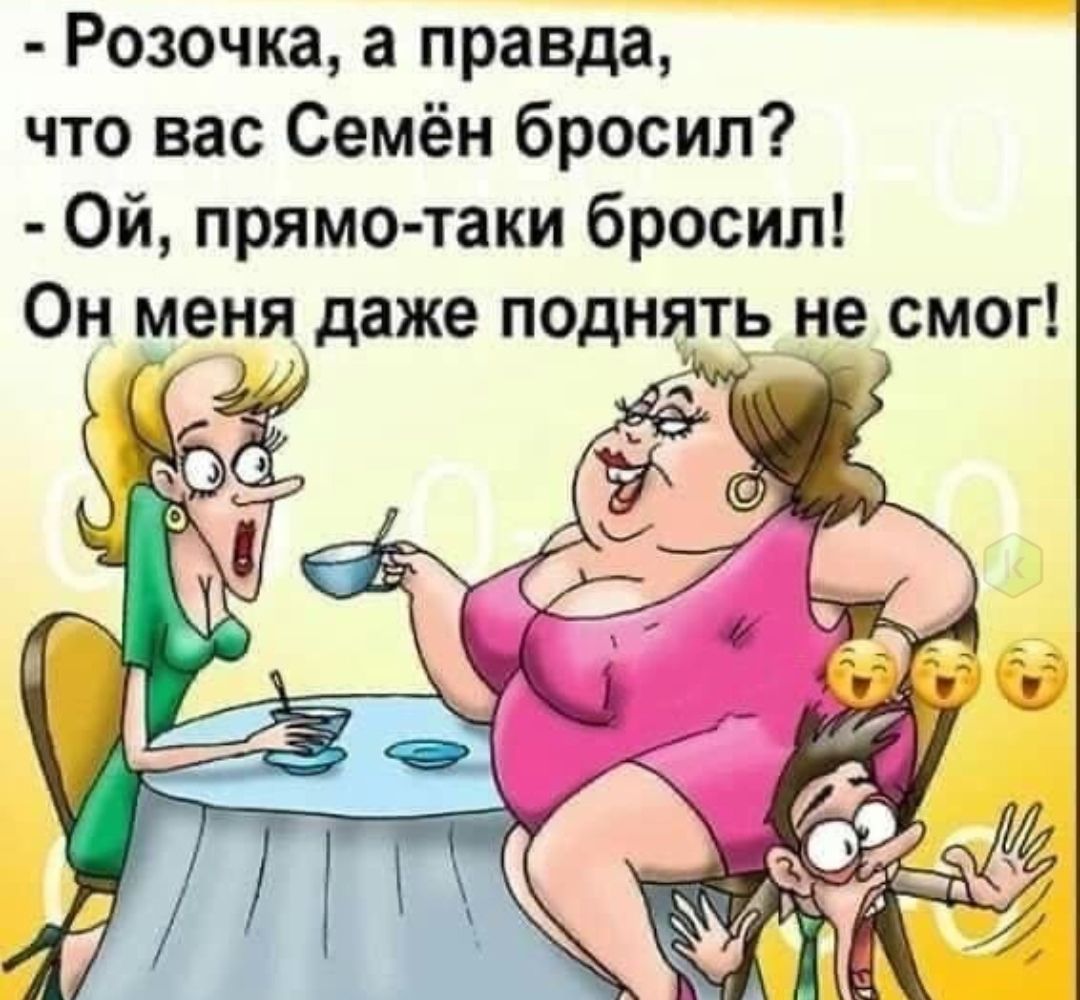 - Розочка, а правда,
что вас Семён бросил?
- Ой, прямо-таки бросил!
Он меня даже поднять не смог!