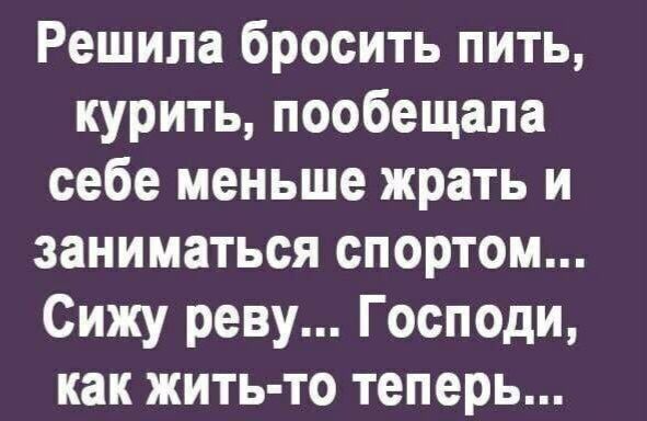 Решила бросить пить, курить, пообещала себе меньше жрать и заниматься спортом... Сижу реву... Господи, как жить-то теперь...