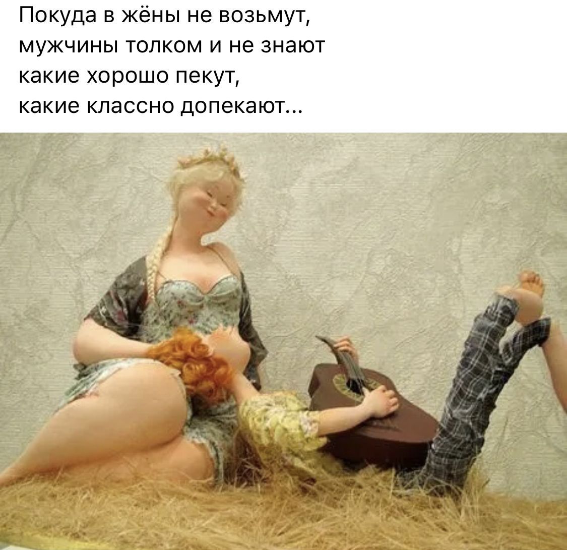 Пока́да в жёны не возьмут, мужчины толком и не знают какие хорошо пекут, какие классно допекают...