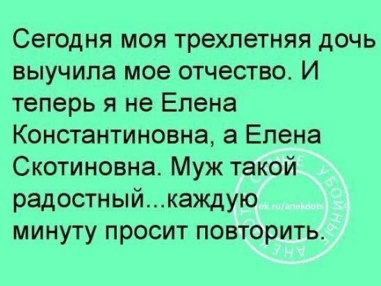 Сегодня моя трехлетняя дочь выучила мое отчество. И теперь я не Елена Константиновна, а Елена Скотиновна. Муж такой радостный...каждую минуту просит повторить.