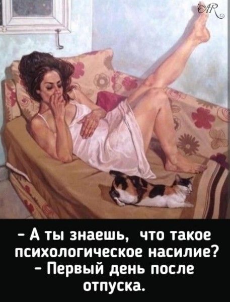 - А ты знаешь, что такое психологическое насилие?
- Первый день после отпуска.