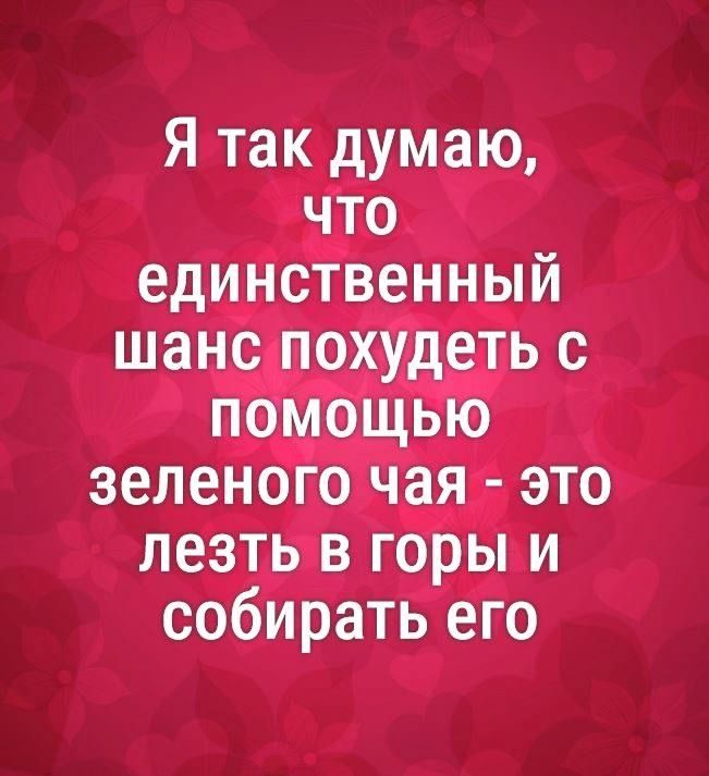 Я так думаю, что единственный шанс похудеть с помощью зелёного чая - это лезть в горы и собирать его
