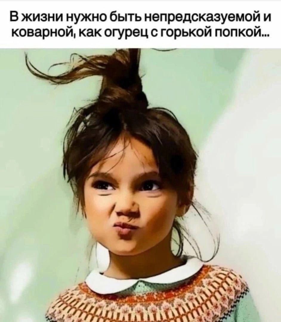 В жизни нужно быть непредсказуемой и коварной, как огурец с горькой попкой...